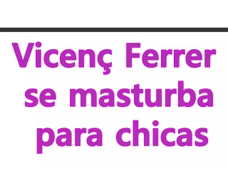 Vicenc Ferrer se masturba para chicas